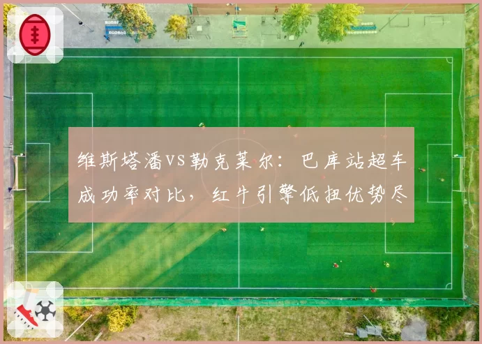 维斯塔潘vs勒克莱尔:巴库站超车成功率对比,红牛引擎低扭优势尽显