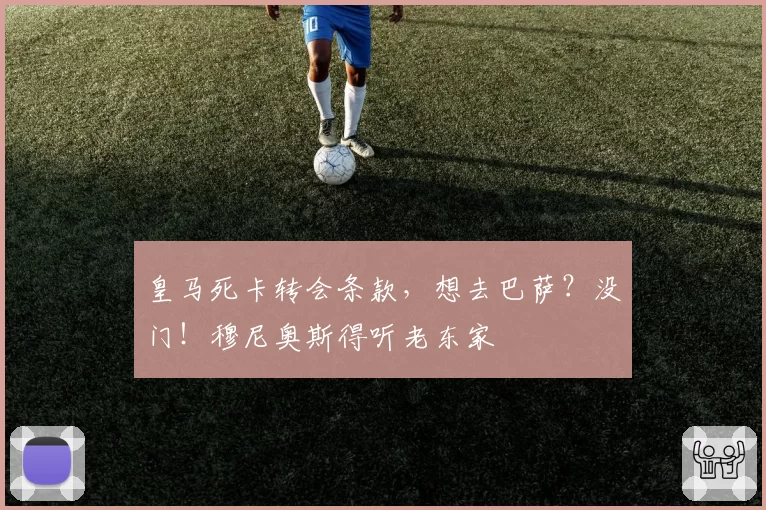 皇马死卡转会条款，想去巴萨？没门！穆尼奥斯得听老东家