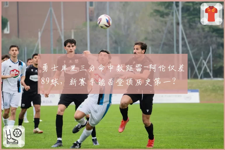 勇士库里三分命中数距雷-阿伦仅差89球,新赛季能否登顶历史第一?