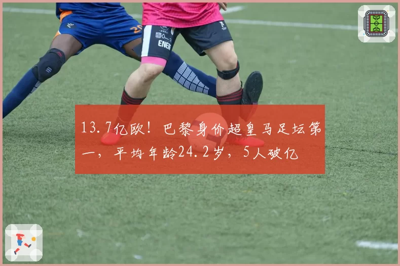 13.7亿欧！巴黎身价超皇马足坛第一，平均年龄24.2岁，5人破亿