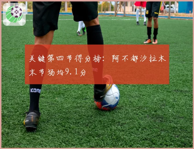 关键第四节得分榜：阿不都沙拉木末节场均9.1分