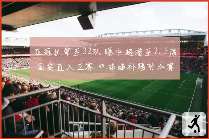 亚冠扩军至32队 曝中超增至2.5席 国安直入正赛 申花递补踢附加赛