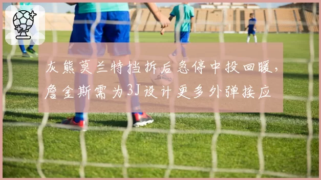 灰熊莫兰特挡拆后急停中投回暖,詹金斯需为3J设计更多外弹接应