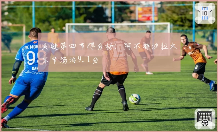 关键第四节得分榜：阿不都沙拉木末节场均9.1分