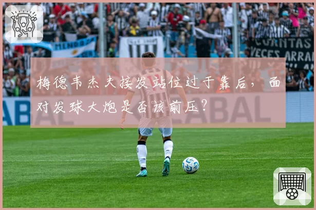 梅德韦杰夫接发站位过于靠后,面对发球大炮是否该前压?