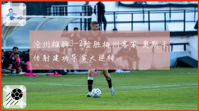 沧州雄狮3-2险胜梅州客家 奥斯卡传射建功导演大逆转