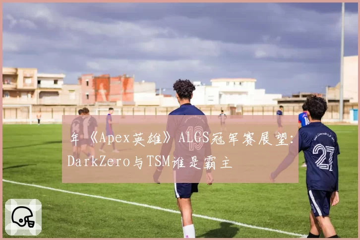年《Apex英雄》ALGS冠军赛展望：DarkZero与TSM谁是霸主