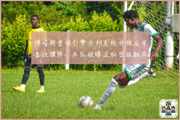 博塔斯索伯引擎冷却系统升级后可靠性骤降,车队被曝正秘密接触其他供应商