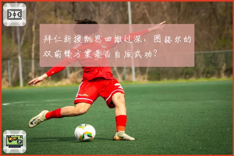 拜仁新援凯恩回撤过深，图赫尔的双前锋方案是否自废武功？