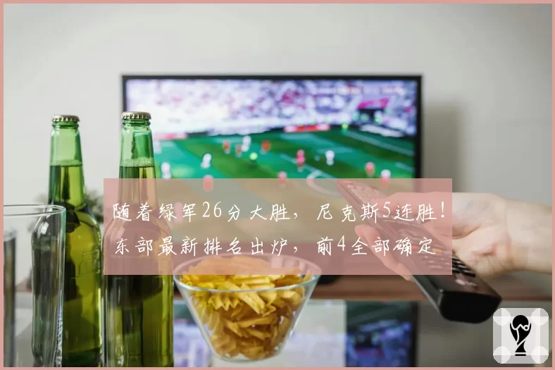 随着绿军26分大胜，尼克斯5连胜！东部最新排名出炉，前4全部确定