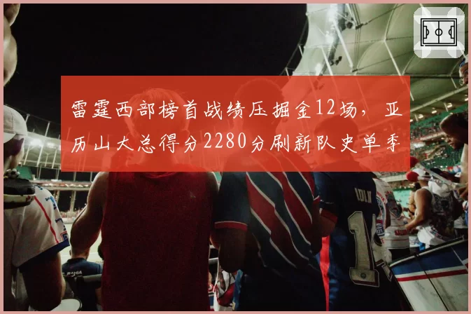 雷霆西部榜首战绩压掘金12场,亚历山大总得分2280分刷新队史单季纪录