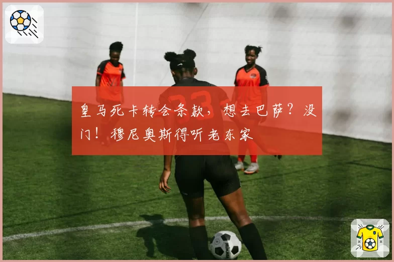 皇马死卡转会条款，想去巴萨？没门！穆尼奥斯得听老东家