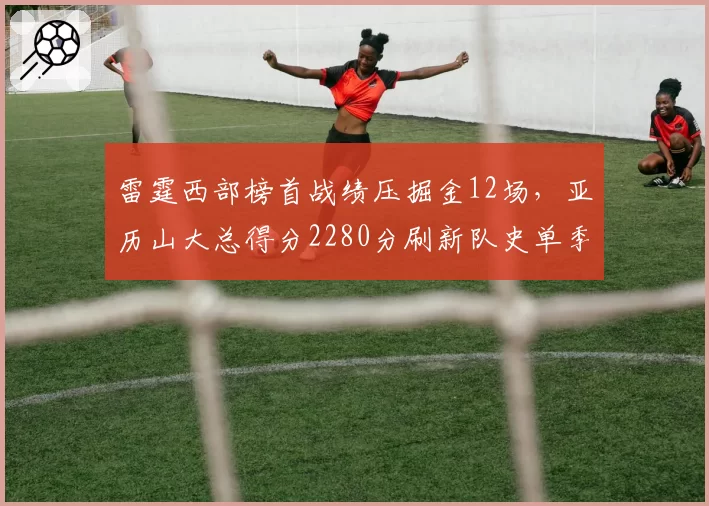 雷霆西部榜首战绩压掘金12场,亚历山大总得分2280分刷新队史单季纪录