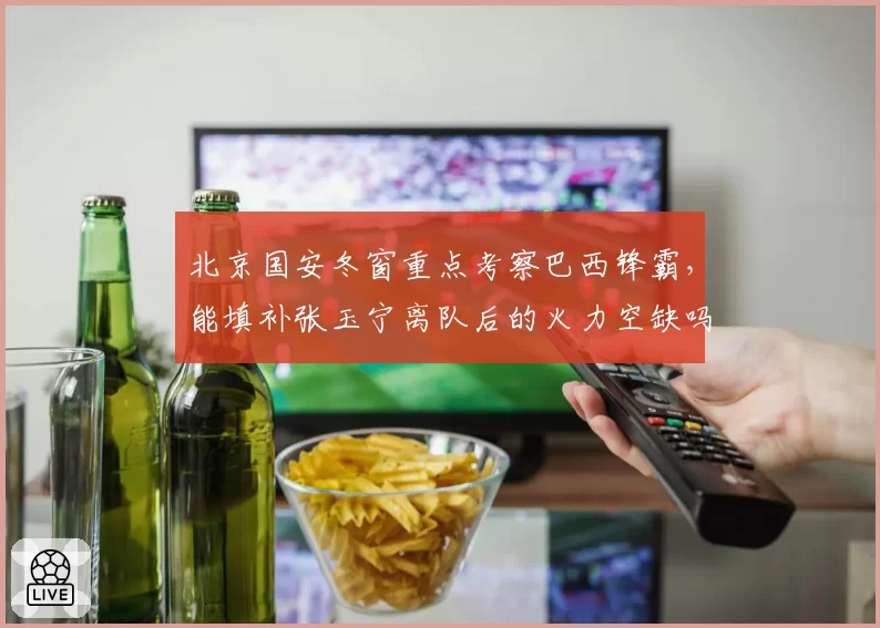 北京国安冬窗重点考察巴西锋霸，能填补张玉宁离队后的火力空缺吗？