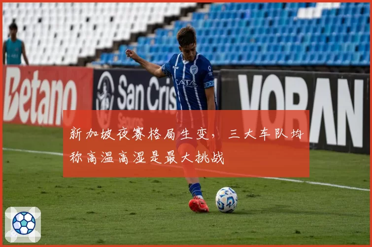 新加坡夜赛格局生变，三大车队均称高温高湿是最大挑战