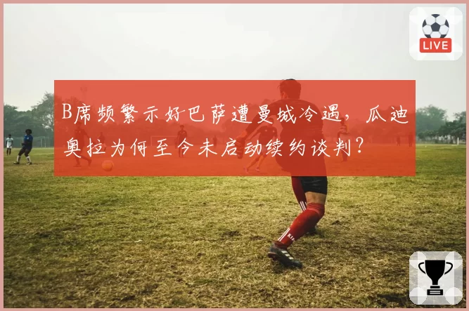 B席频繁示好巴萨遭曼城冷遇,瓜迪奥拉为何至今未启动续约谈判?