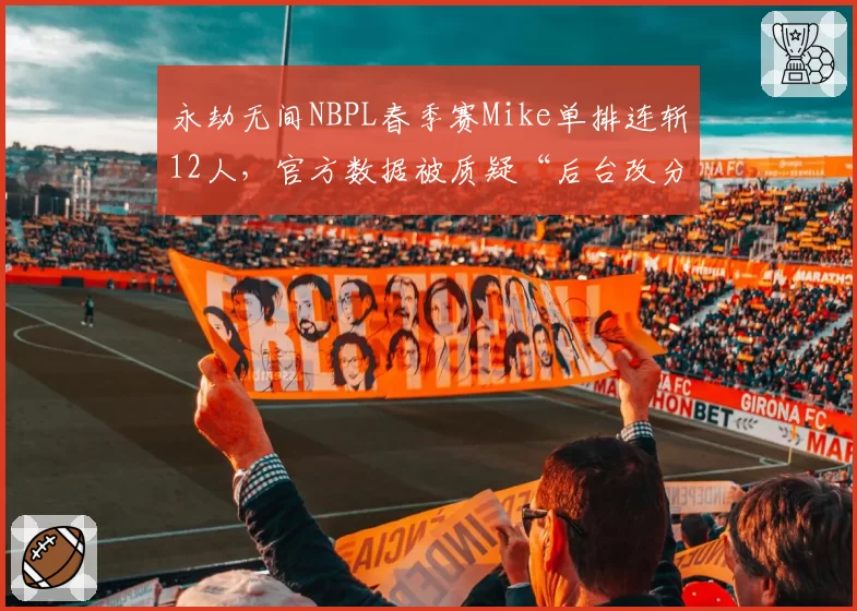 永劫无间NBPL春季赛Mike单排连斩12人，官方数据被质疑“后台改分”