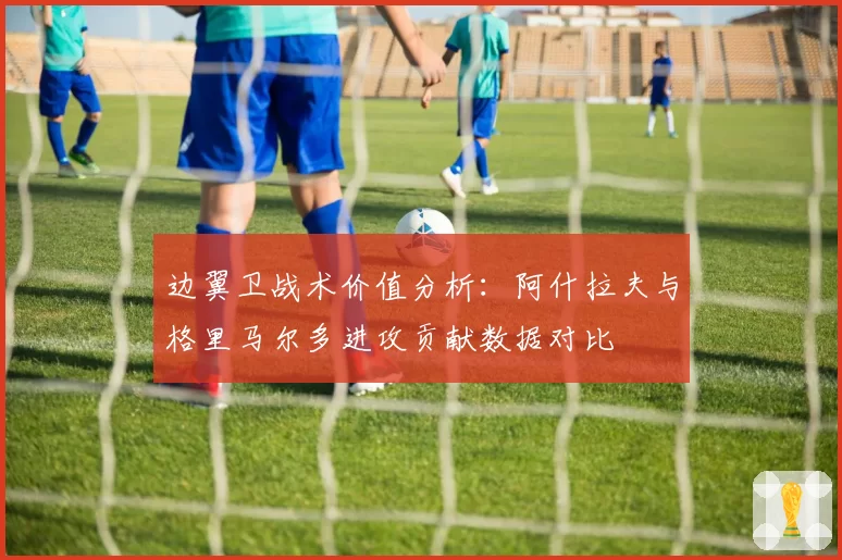 边翼卫战术价值分析:阿什拉夫与格里马尔多进攻贡献数据对比
