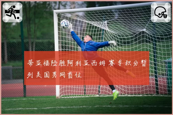 蒂亚福险胜阿利亚西姆 赛季积分暂列美国男网首位