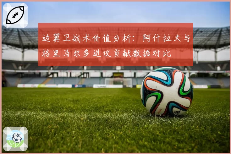边翼卫战术价值分析:阿什拉夫与格里马尔多进攻贡献数据对比