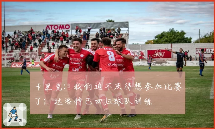 卡里克：我们迫不及待想参加比赛了；达洛特已回归球队训练