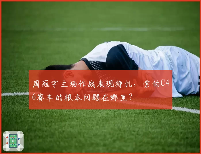 周冠宇主场作战表现挣扎，索伯C46赛车的根本问题在哪里？