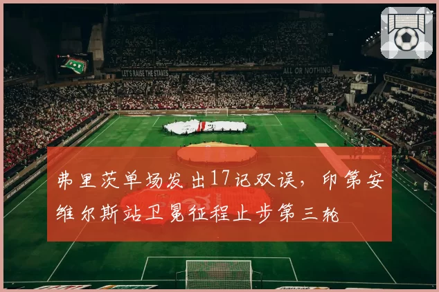 弗里茨单场发出17记双误，印第安维尔斯站卫冕征程止步第三轮