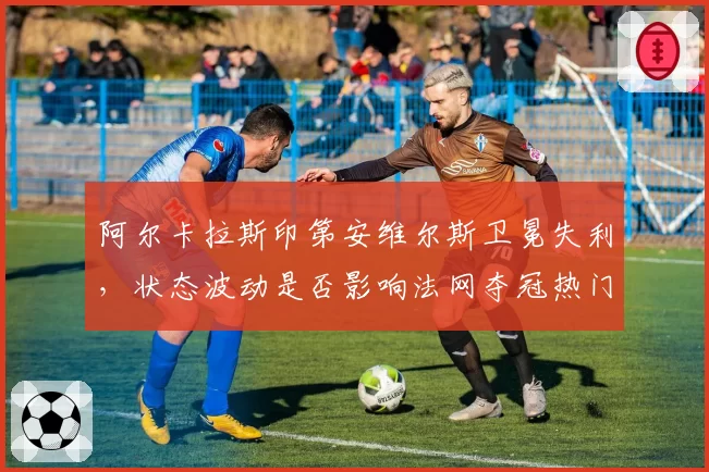 阿尔卡拉斯印第安维尔斯卫冕失利，状态波动是否影响法网夺冠热门地位？