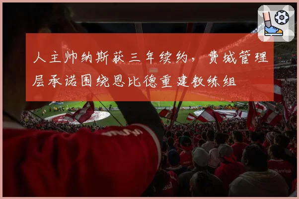 人主帅纳斯获三年续约，费城管理层承诺围绕恩比德重建教练组