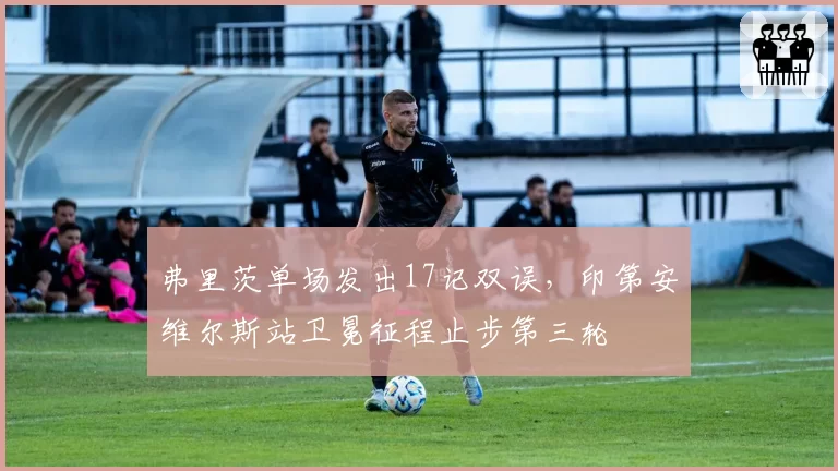 弗里茨单场发出17记双误，印第安维尔斯站卫冕征程止步第三轮