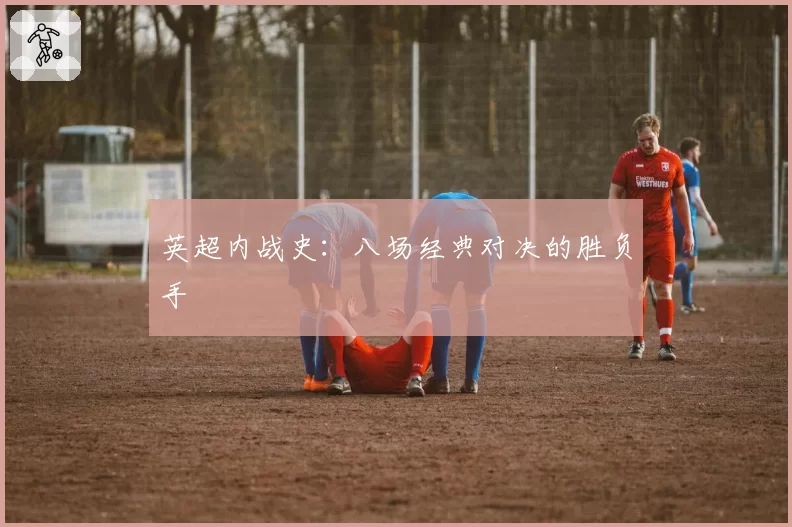 英超内战史：八场经典对决的胜负手