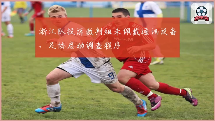 浙江队投诉裁判组未佩戴通讯设备，足协启动调查程序