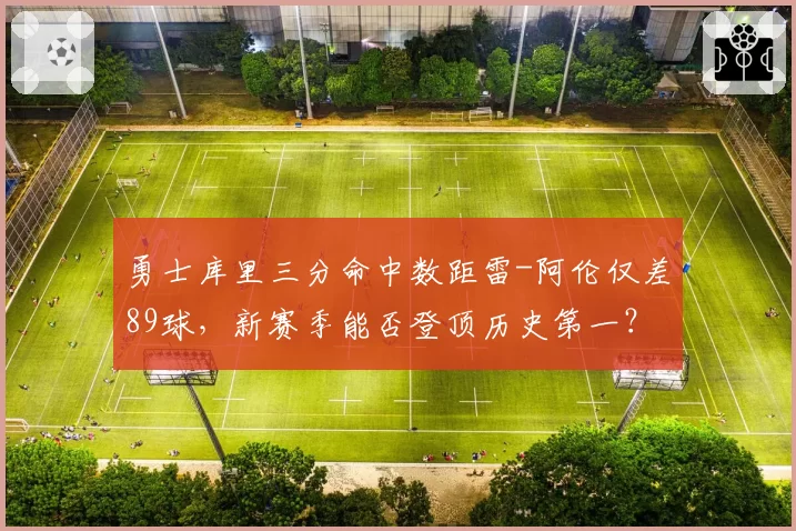 勇士库里三分命中数距雷-阿伦仅差89球,新赛季能否登顶历史第一?