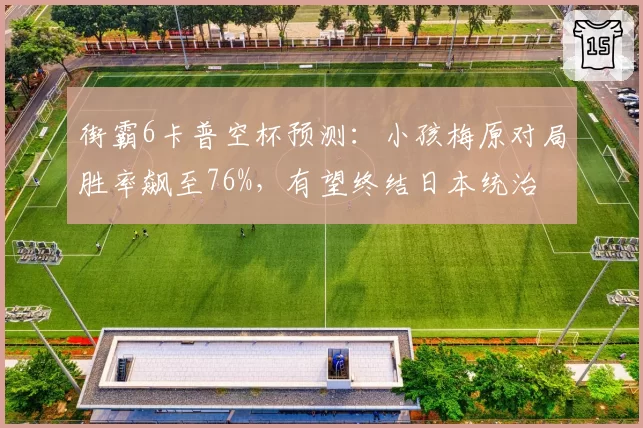 街霸6卡普空杯预测：小孩梅原对局胜率飙至76%，有望终结日本统治