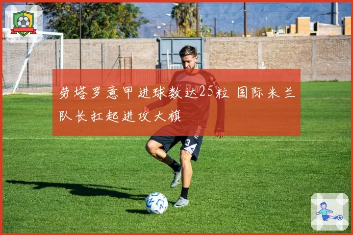 劳塔罗意甲进球数达25粒 国际米兰队长扛起进攻大旗