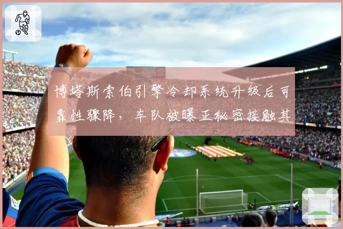博塔斯索伯引擎冷却系统升级后可靠性骤降,车队被曝正秘密接触其他供应商