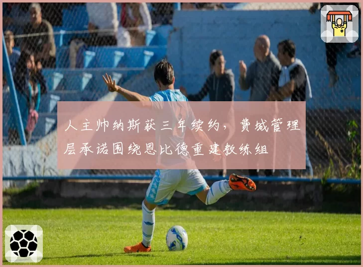 人主帅纳斯获三年续约，费城管理层承诺围绕恩比德重建教练组