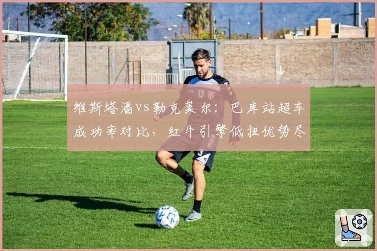 维斯塔潘vs勒克莱尔：巴库站超车成功率对比，红牛引擎低扭优势尽显