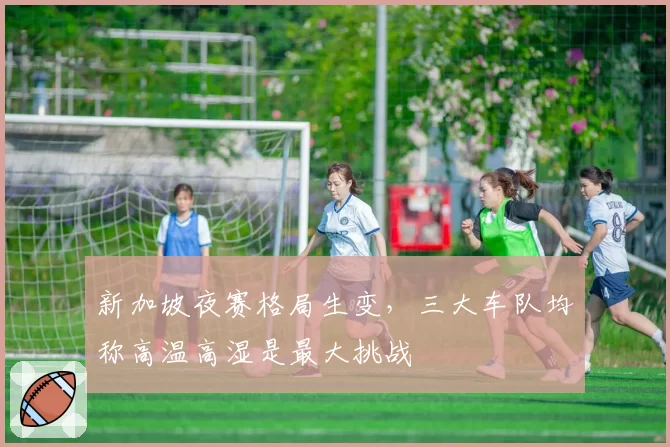 新加坡夜赛格局生变，三大车队均称高温高湿是最大挑战