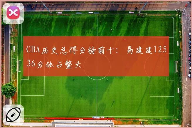 CBA历史总得分榜前十:易建建12536分独占鳌头