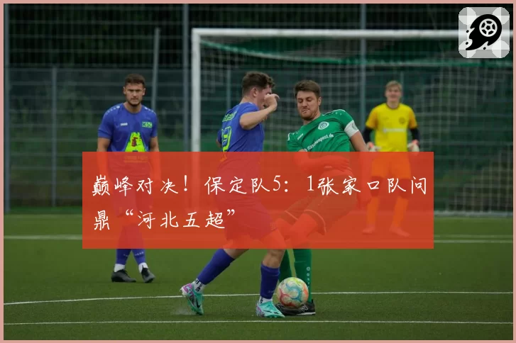 巅峰对决!保定队5:1张家口队问鼎“河北五超”