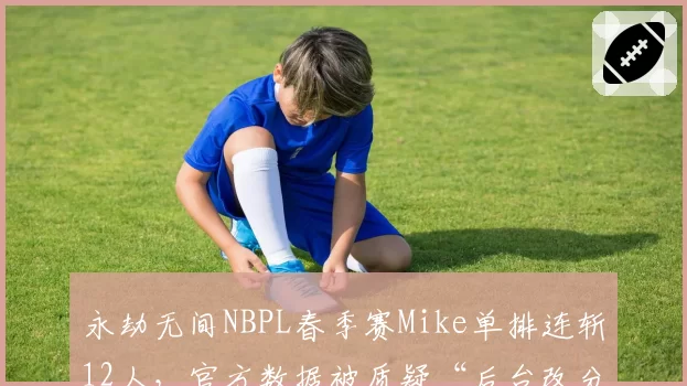 永劫无间NBPL春季赛Mike单排连斩12人，官方数据被质疑“后台改分”