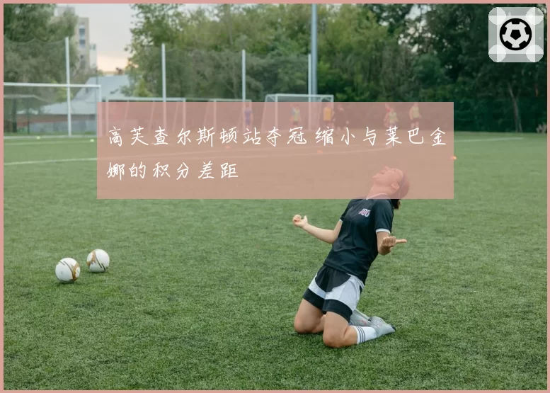 高芙查尔斯顿站夺冠 缩小与莱巴金娜的积分差距