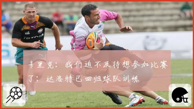 卡里克:我们迫不及待想参加比赛了;达洛特已回归球队训练