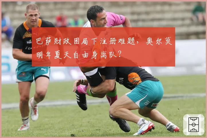 巴萨财政困局下注册难题，奥尔莫明年夏天自由身离队？