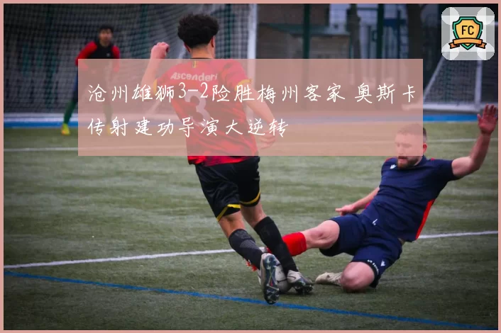 沧州雄狮3-2险胜梅州客家 奥斯卡传射建功导演大逆转