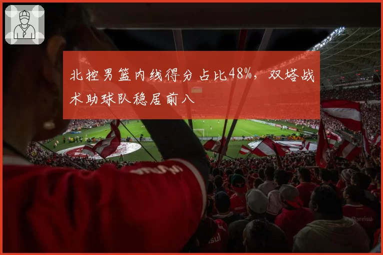 北控男篮内线得分占比48%,双塔战术助球队稳居前八