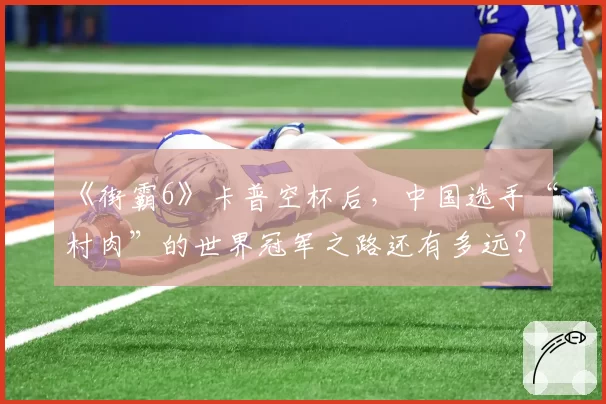 《街霸6》卡普空杯后，中国选手“村肉”的世界冠军之路还有多远？